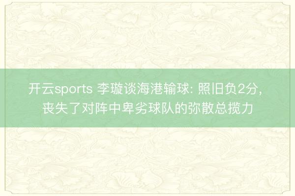 开云sports 李璇谈海港输球: 照旧负2分， 丧失了对阵中卑劣球队的弥散总揽力