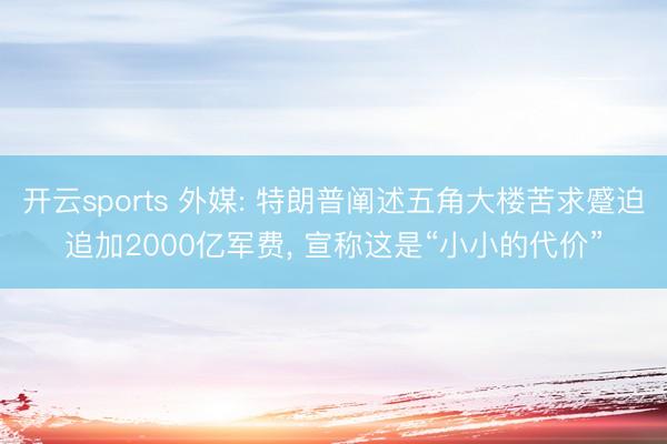 开云sports 外媒: 特朗普阐述五角大楼苦求蹙迫追加2000亿军费， 宣称这是“小小的代价”