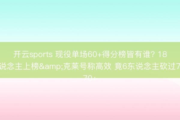 开云sports 现役单场60+得分榜皆有谁? 18东说念主上榜&克莱号称高效 竟6东说念主砍过70+