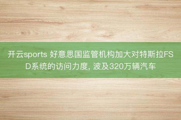 开云sports 好意思国监管机构加大对特斯拉FSD系统的访问力度， 波及320万辆汽车