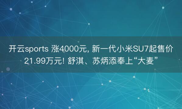 开云sports 涨4000元， 新一代小米SU7起售价21.99万元! 舒淇、苏炳添奉上“大麦”