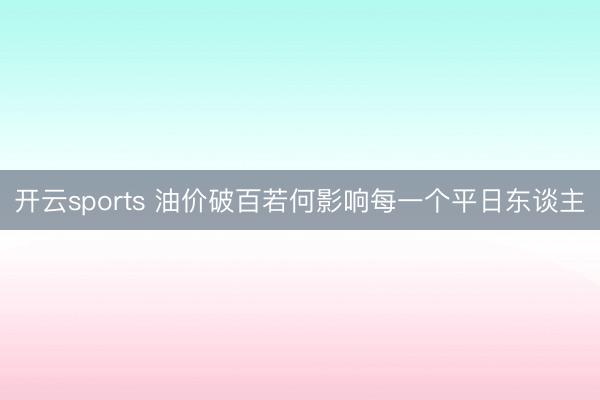 开云sports 油价破百若何影响每一个平日东谈主