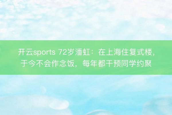 开云sports 72岁潘虹：在上海住复式楼，于今不会作念饭，每年都干预同学约聚