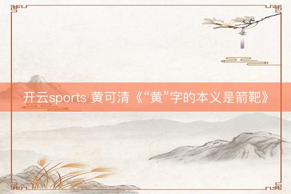 开云sports 黄可清《“黄”字的本义是箭靶》