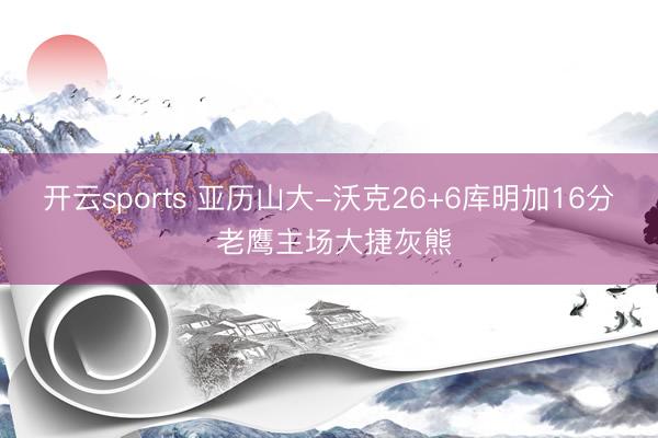 开云sports 亚历山大-沃克26+6库明加16分 老鹰主场大捷灰熊