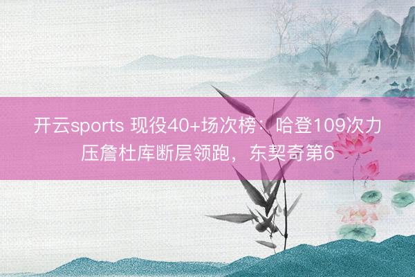 开云sports 现役40+场次榜：哈登109次力压詹杜库断层领跑，东契奇第6