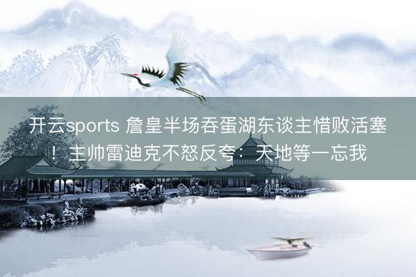 开云sports 詹皇半场吞蛋湖东谈主惜败活塞！主帅雷迪克不怒反夸：天地等一忘我