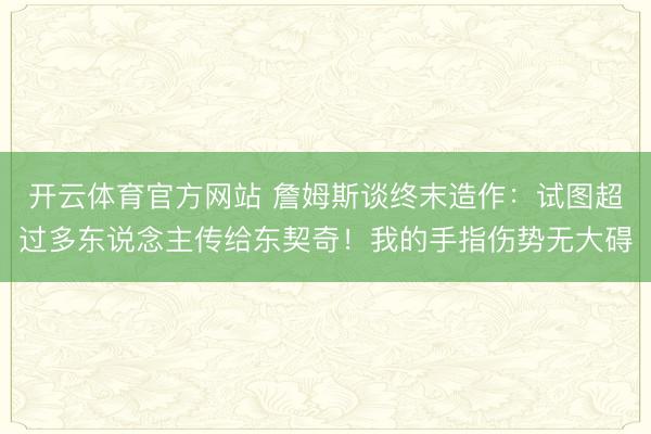 开云体育官方网站 詹姆斯谈终末造作：试图超过多东说念主传给东契奇！我的手指伤势无大碍
