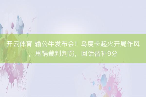 开云体育 输公牛发布会！乌度卡起火开局作风，甩锅裁判判罚，回话替补9分
