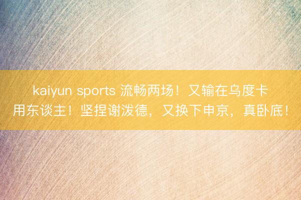 kaiyun sports 流畅两场！又输在乌度卡用东谈主！坚捏谢泼德，又换下申京，真卧底！