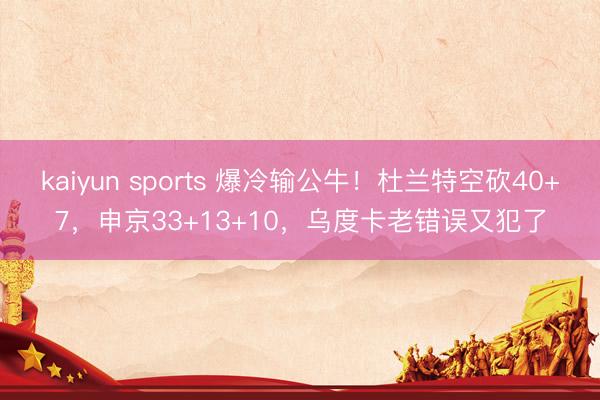 kaiyun sports 爆冷输公牛！杜兰特空砍40+7，申京33+13+10，乌度卡老错误又犯了