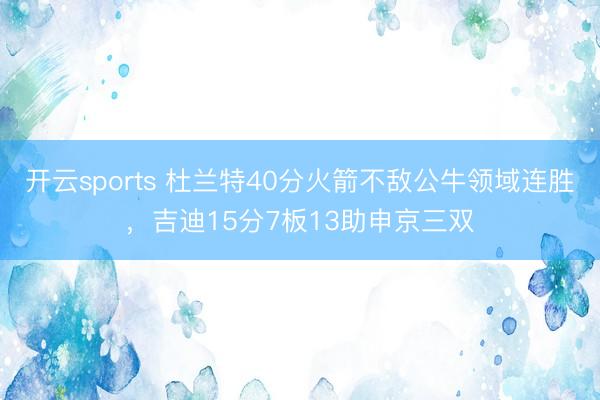 开云sports 杜兰特40分火箭不敌公牛领域连胜，吉迪15分7板13助申京三双