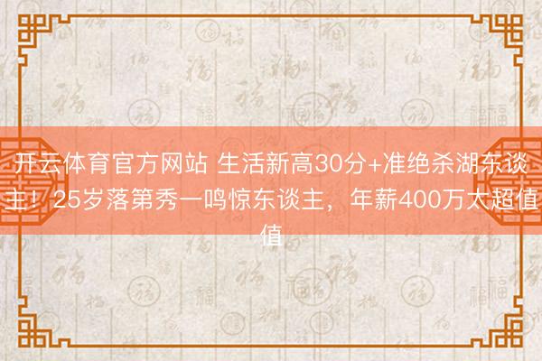 开云体育官方网站 生活新高30分+准绝杀湖东谈主！25岁落第秀一鸣惊东谈主，年薪400万太超值