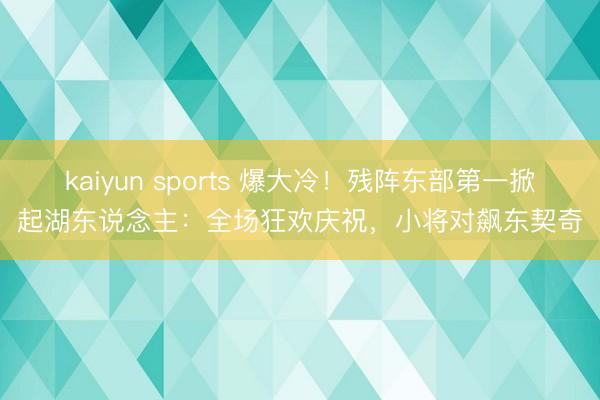 kaiyun sports 爆大冷！残阵东部第一掀起湖东说念主：全场狂欢庆祝，小将对飙东契奇