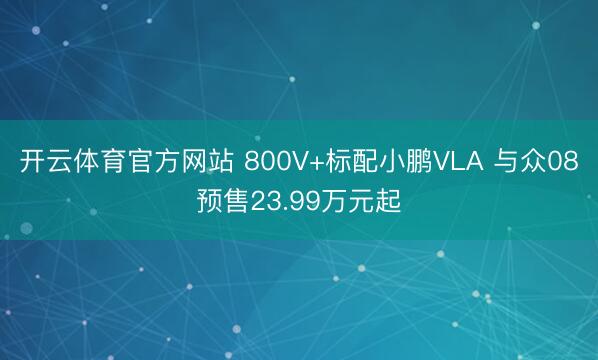 开云体育官方网站 800V+标配小鹏VLA 与众08预售23.99万元起