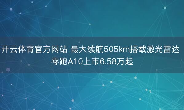 开云体育官方网站 最大续航505km搭载激光雷达 零跑A10上市6.58万起