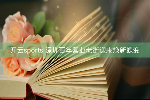 开云sports 深圳百年营业老街迎来焕新蝶变