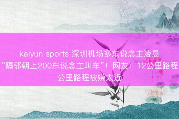 kaiyun sports 深圳机场多东说念主凌晨排长队！“隔邻朝上200东说念主叫车”！网友：12公里路程被嫌太近