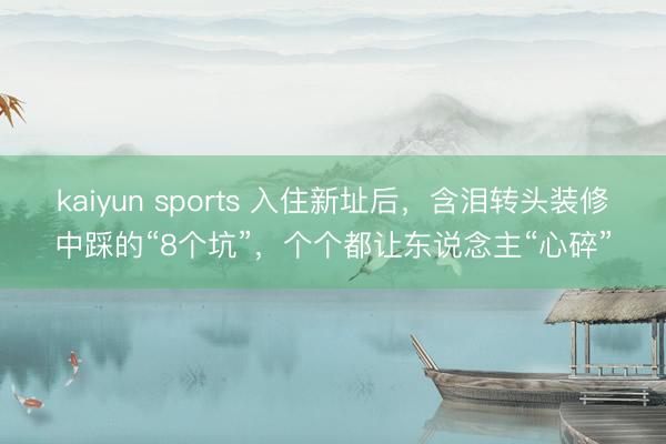 kaiyun sports 入住新址后，含泪转头装修中踩的“8个坑”，个个都让东说念主“心碎”