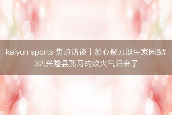 kaiyun sports 焦点访谈丨凝心聚力诞生家园 兴隆县熟习的炊火气归来了