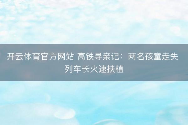 开云体育官方网站 高铁寻亲记：两名孩童走失 列车长火速扶植