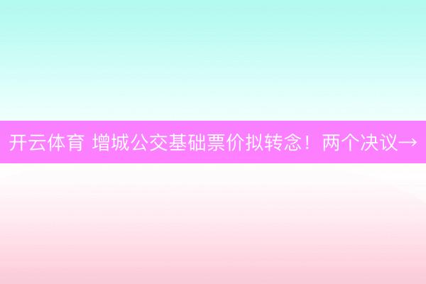 开云体育 增城公交基础票价拟转念！两个决议→