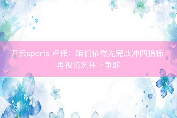 开云sports 卢伟：咱们依然先完成冲四指标 再视情况往上争取