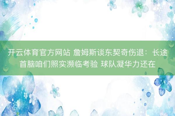 开云体育官方网站 詹姆斯谈东契奇伤退:长途首脑咱们照实濒临考验 球队凝华力还在