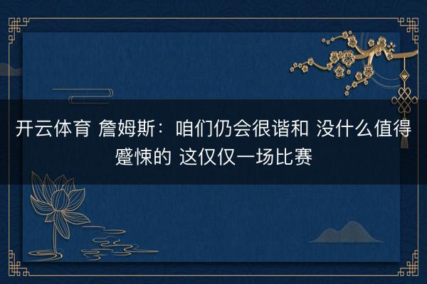 开云体育 詹姆斯：咱们仍会很谐和 没什么值得蹙悚的 这仅仅一场比赛