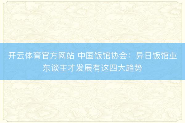 开云体育官方网站 中国饭馆协会：异日饭馆业东谈主才发展有这四大趋势