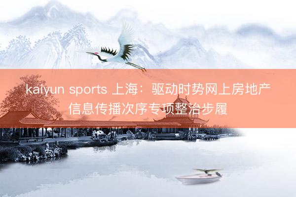 kaiyun sports 上海:驱动时势网上房地产信息传播次序专项整治步履