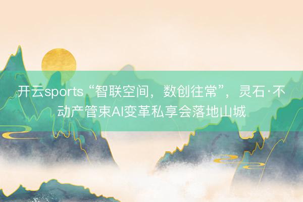 开云sports “智联空间，数创往常”，灵石·不动产管束AI变革私享会落地山城