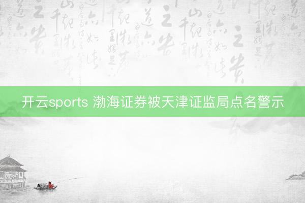 开云sports 渤海证券被天津证监局点名警示