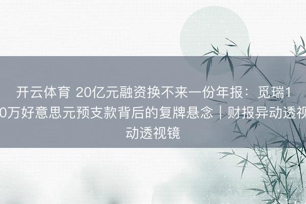开云体育 20亿元融资换不来一份年报：觅瑞1480万好意思元预支款背后的复牌悬念｜财报异动透视镜