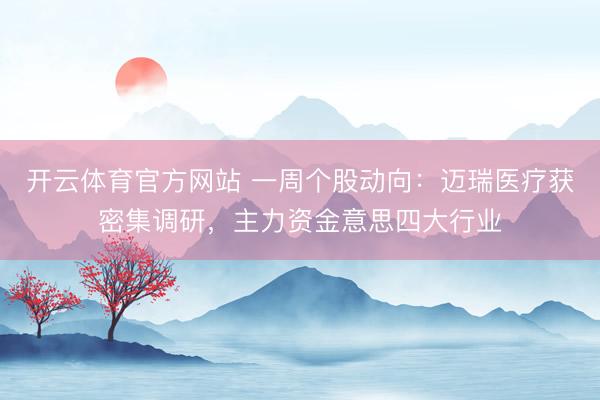 开云体育官方网站 一周个股动向:迈瑞医疗获密集调研,主力资金意思四大行业