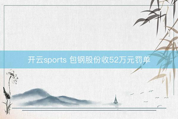 开云sports 包钢股份收52万元罚单
