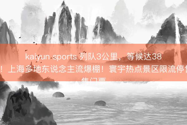 kaiyun sports 列队3公里，等候达380分钟！上海多地东说念主流爆棚！寰宇热点景区限流停售门票