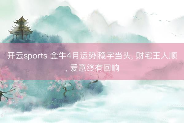 开云sports 金牛4月运势|稳字当头， 财宅王人顺， 爱意终有回响