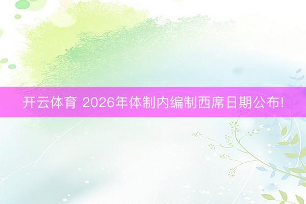 开云体育 2026年体制内编制西席日期公布!