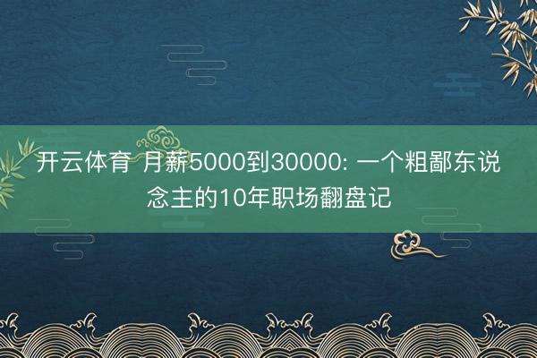 开云体育 月薪5000到30000: 一个粗鄙东说念主的10年职场翻盘记