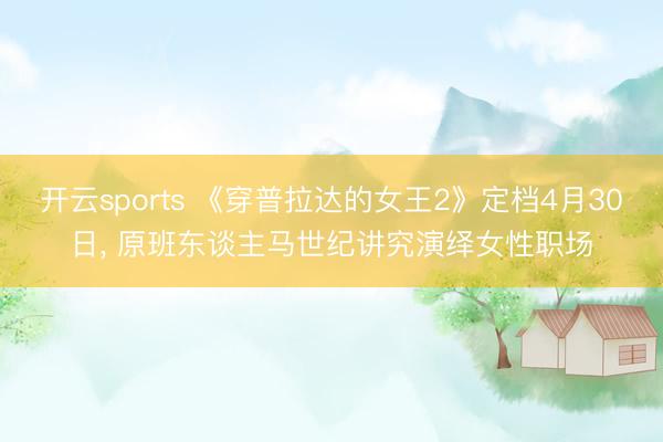 开云sports 《穿普拉达的女王2》定档4月30日, 原班东谈主马世纪讲究演绎女性职场