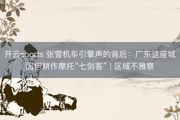开云sports 张雪机车引擎声的背后:广东这座城因何耕作摩托“七剑客” | 区域不雅察