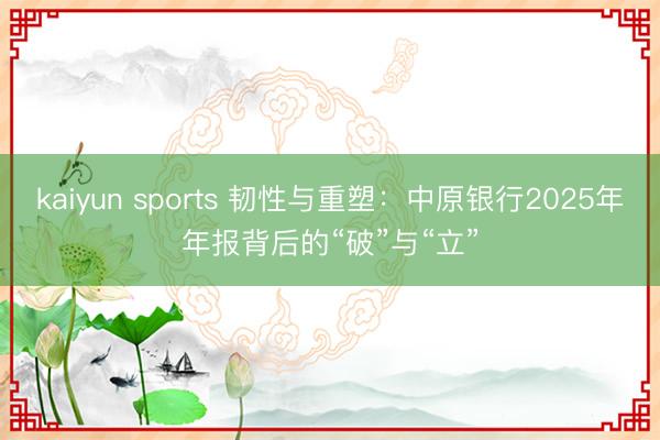 kaiyun sports 韧性与重塑：中原银行2025年年报背后的“破”与“立”