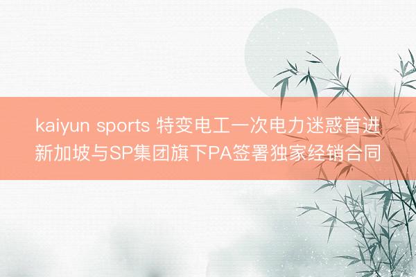 kaiyun sports 特变电工一次电力迷惑首进新加坡与SP集团旗下PA签署独家经销合同