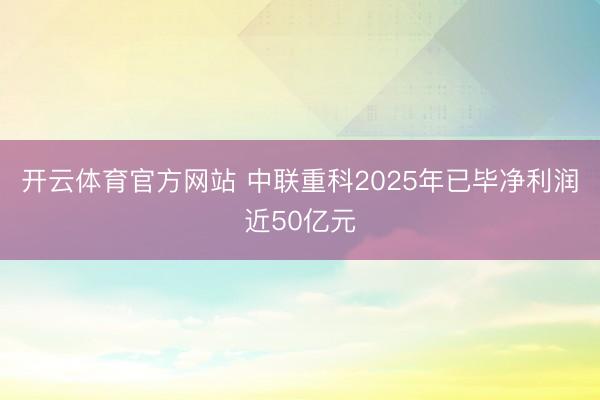 开云体育官方网站 中联重科2025年已毕净利润近50亿元