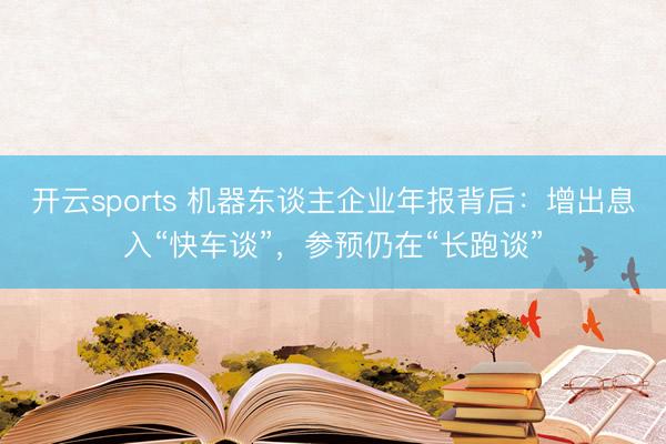 开云sports 机器东谈主企业年报背后：增出息入“快车谈”，参预仍在“长跑谈”