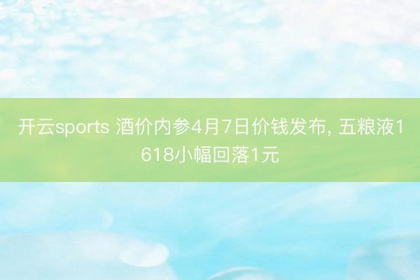 开云sports 酒价内参4月7日价钱发布， 五粮液1618小幅回落1元