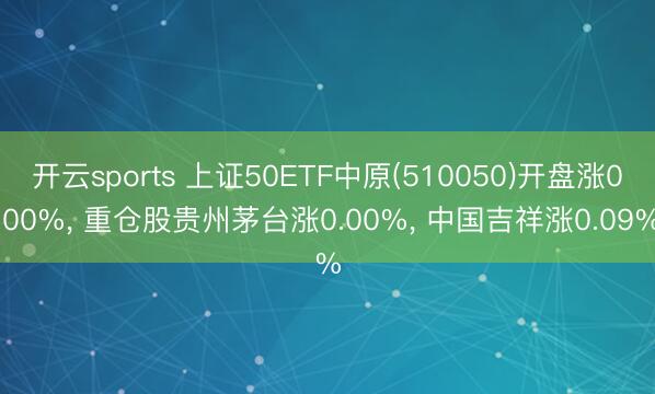 开云sports 上证50ETF中原(510050)开盘涨0.00%， 重仓股贵州茅台涨0.00%， 中国吉祥涨0.09%