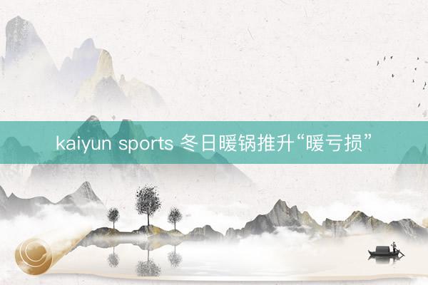kaiyun sports 冬日暖锅推升“暖亏损”