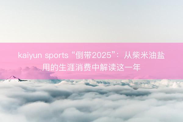 kaiyun sports “倒带2025”:从柴米油盐用的生涯消费中解读这一年